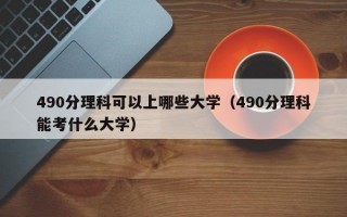 490分理科可以上哪些大学（490分理科能考什么大学）