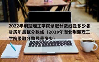 2022年荆楚理工学院录取分数线是多少各省历年最低分数线（2020年湖北荆楚理工学院录取分数线是多少）