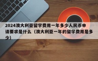 2024澳大利亚留学费用一年多少人民币申请要求是什么（澳大利亚一年的留学费用是多少）