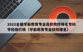 2022全国学前教育专业高职院校排名专科学校排行榜（学前教育专业技校排名）