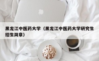 黑龙江中医药大学（黑龙江中医药大学研究生招生简章）