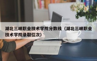 湖北三峡职业技术学院分数线（湖北三峡职业技术学院录取位次）