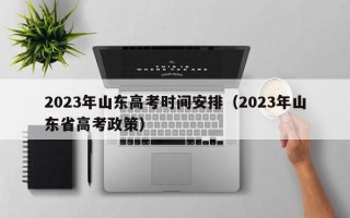 2023年山东高考时间安排（2023年山东省高考政策）