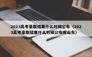 2023高考录取结果什么时候公布（2023高考录取结果什么时候公布呢山东）