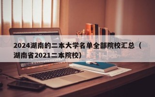 2024湖南的二本大学名单全部院校汇总（湖南省2021二本院校）