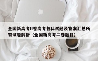 全国新高考II卷高考各科试题及答案汇总所有试题解析（全国新高考二卷题目）