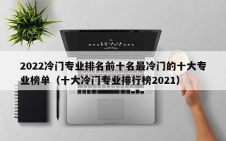 2022冷门专业排名前十名最冷门的十大专业榜单（十大冷门专业排行榜2021）