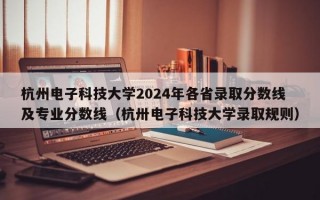 杭州电子科技大学2024年各省录取分数线及专业分数线（杭卅电子科技大学录取规则）