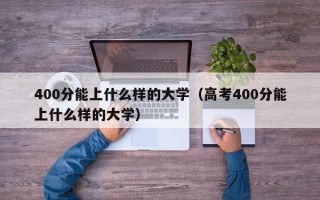 400分能上什么样的大学（高考400分能上什么样的大学）