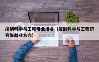 控制科学与工程专业排名（控制科学与工程研究生就业方向）