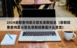 2024录取查询显示暂无录取信息（录取结果查询显示暂无录取结果是什么意思）