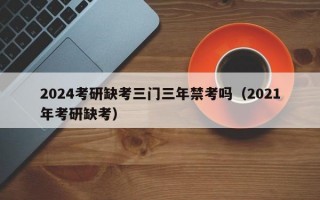 2024考研缺考三门三年禁考吗（2021年考研缺考）