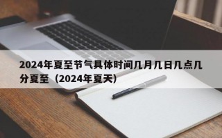 2024年夏至节气具体时间几月几日几点几分夏至（2024年夏天）