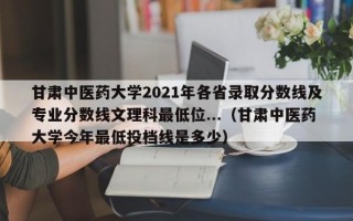 甘肃中医药大学2021年各省录取分数线及专业分数线文理科最低位...（甘肃中医药大学今年最低投档线是多少）