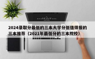 2024录取分最低的三本大学分低值得报的三本推荐（2021年最低分的三本院校）