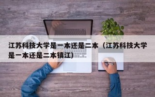 江苏科技大学是一本还是二本（江苏科技大学是一本还是二本镇江）