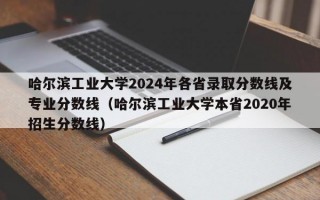 哈尔滨工业大学2024年各省录取分数线及专业分数线（哈尔滨工业大学本省2020年招生分数线）