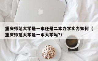 重庆师范大学是一本还是二本办学实力如何（重庆师范大学是一本大学吗?）