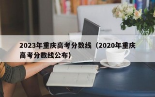 2023年重庆高考分数线（2020年重庆高考分数线公布）