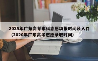 2025年广东高考本科志愿填报时间及入口（2020年广东高考志愿录取时间）