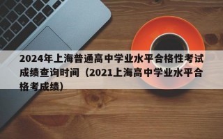 2024年上海普通高中学业水平合格性考试成绩查询时间（2021上海高中学业水平合格考成绩）