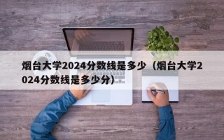 烟台大学2024分数线是多少（烟台大学2024分数线是多少分）