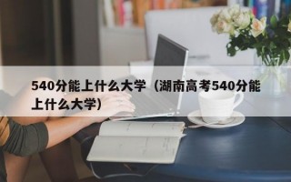 540分能上什么大学（湖南高考540分能上什么大学）