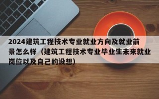 2024建筑工程技术专业就业方向及就业前景怎么样（建筑工程技术专业毕业生未来就业岗位以及自己的设想）