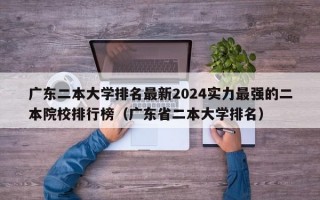 广东二本大学排名最新2024实力最强的二本院校排行榜（广东省二本大学排名）