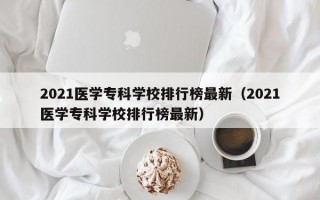 2021医学专科学校排行榜最新（2021医学专科学校排行榜最新）