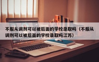 不服从调剂可以被后面的学校录取吗（不服从调剂可以被后面的学校录取吗江苏）