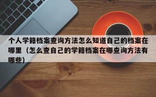 个人学籍档案查询方法怎么知道自己的档案在哪里（怎么查自己的学籍档案在哪查询方法有哪些）