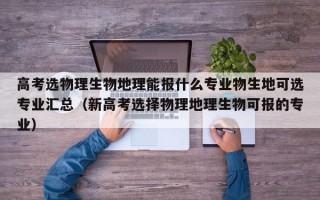 高考选物理生物地理能报什么专业物生地可选专业汇总（新高考选择物理地理生物可报的专业）