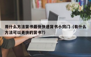 用什么方法背书最快快速背书小窍门（有什么方法可以更快的背书?）