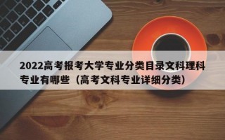 2022高考报考大学专业分类目录文科理科专业有哪些（高考文科专业详细分类）