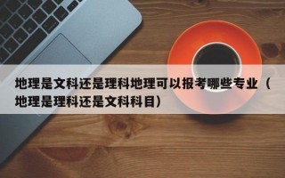 地理是文科还是理科地理可以报考哪些专业（地理是理科还是文科科目）