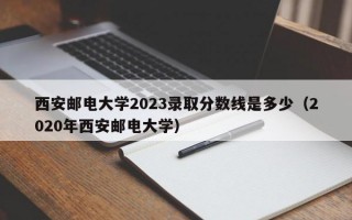 西安邮电大学2023录取分数线是多少（2020年西安邮电大学）