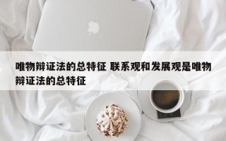 唯物辩证法的总特征 联系观和发展观是唯物辩证法的总特征