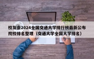 校友会2024全国交通大学排行榜最新公布院校排名整理（交通大学全国大学排名）