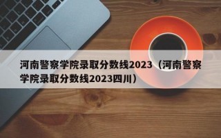 河南警察学院录取分数线2023（河南警察学院录取分数线2023四川）