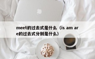 meet的过去式是什么（is am are的过去式分别是什么）