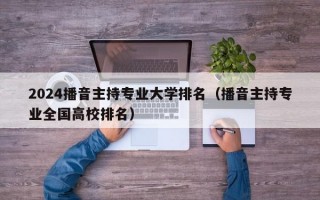 2024播音主持专业大学排名（播音主持专业全国高校排名）