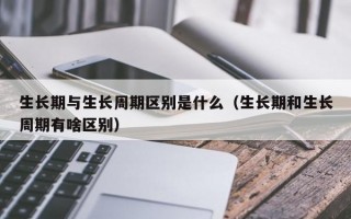 生长期与生长周期区别是什么（生长期和生长周期有啥区别）