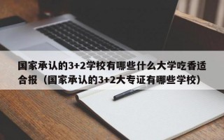 国家承认的3+2学校有哪些什么大学吃香适合报（国家承认的3+2大专证有哪些学校）