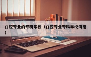 口腔专业的专科学校（口腔专业专科学校河南）