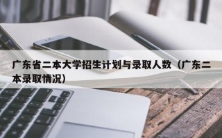 广东省二本大学招生计划与录取人数（广东二本录取情况）