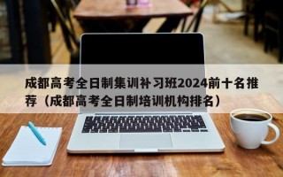 成都高考全日制集训补习班2024前十名推荐（成都高考全日制培训机构排名）