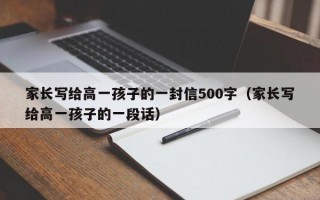 家长写给高一孩子的一封信500字（家长写给高一孩子的一段话）