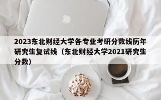 2023东北财经大学各专业考研分数线历年研究生复试线（东北财经大学2021研究生分数）