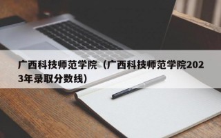 广西科技师范学院（广西科技师范学院2023年录取分数线）